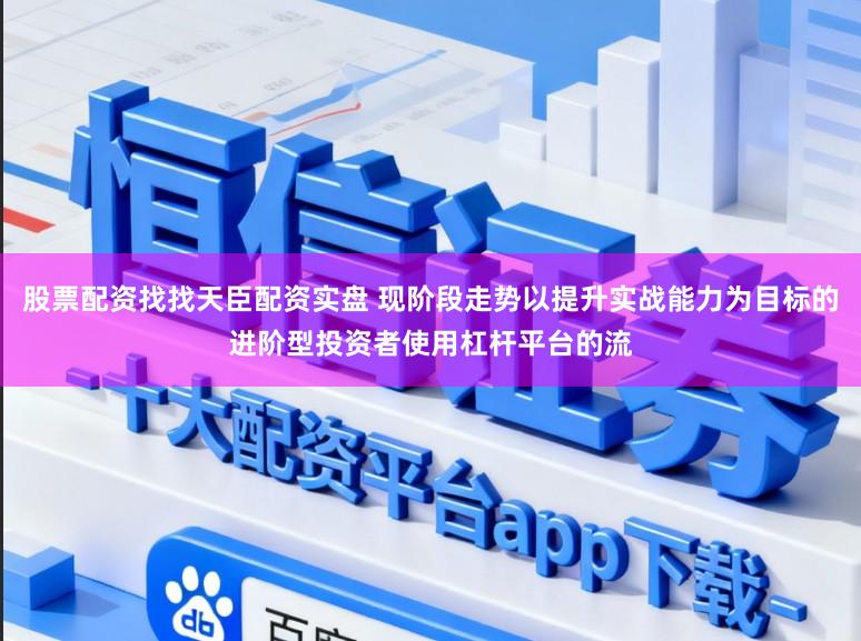 股票配资找找天臣配资实盘 现阶段走势以提升实战能力为目标的进阶型投资者使用杠杆平台的流