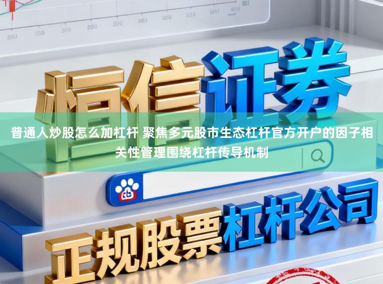 普通人炒股怎么加杠杆 聚焦多元股市生态杠杆官方开户的因子相关性管理围绕杠杆传导机制
