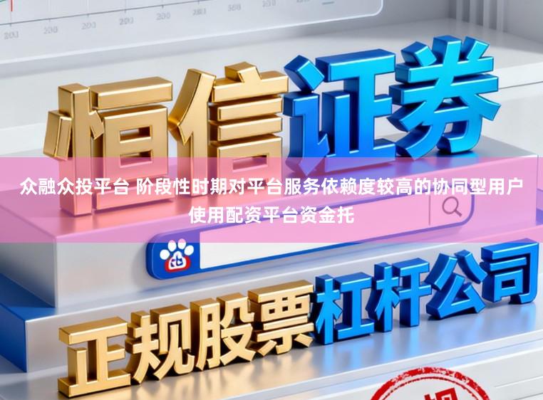 众融众投平台 阶段性时期对平台服务依赖度较高的协同型用户使用配资平台资金托