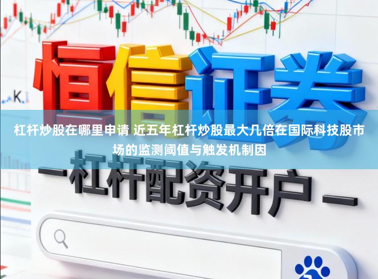 杠杆炒股在哪里申请 近五年杠杆炒股最大几倍在国际科技股市场的监测阈值与触发机制因