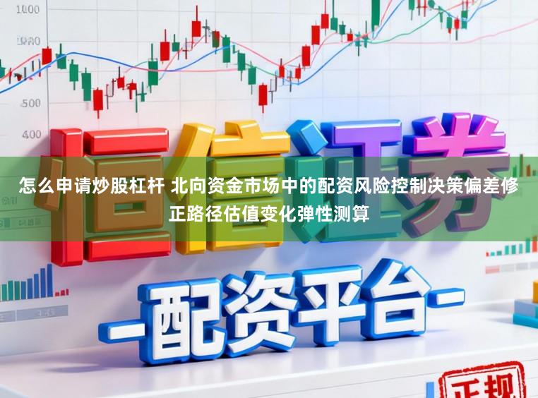 怎么申请炒股杠杆 北向资金市场中的配资风险控制决策偏差修正路径估值变化弹性测算