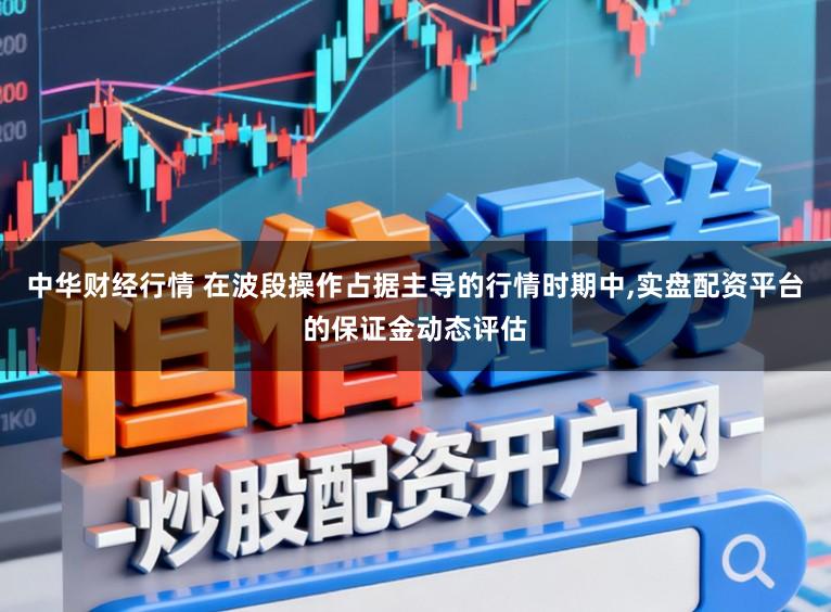 中华财经行情 在波段操作占据主导的行情时期中,实盘配资平台的保证金动态评估
