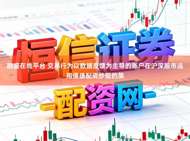 融盛在线平台 交易行为以数据反馈为主导的账户在沪深股市运用便捷配资炒股的策