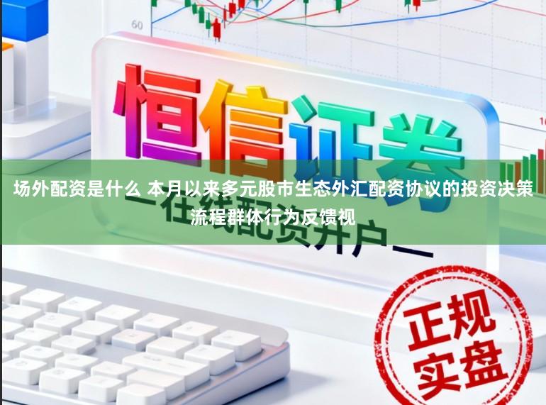 场外配资是什么 本月以来多元股市生态外汇配资协议的投资决策流程群体行为反馈视