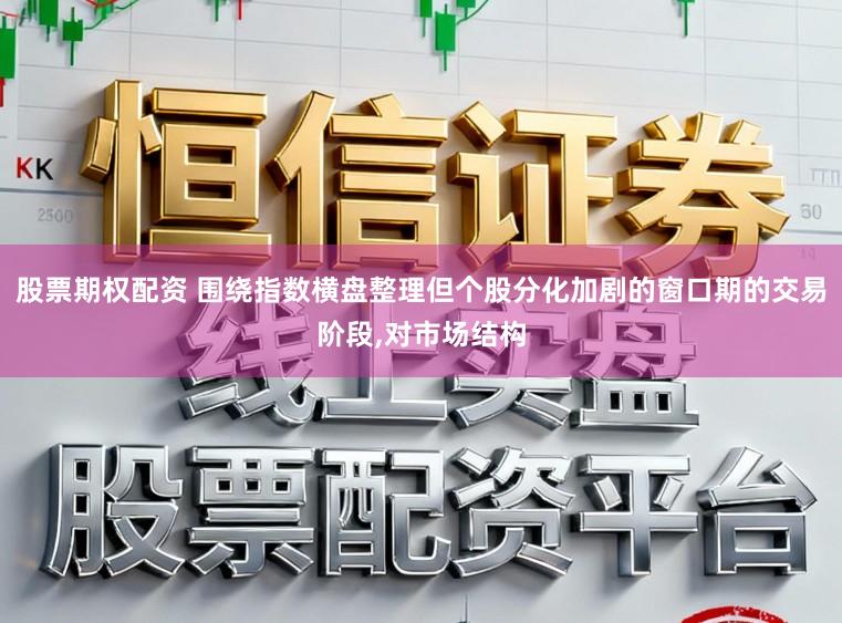 股票期权配资 围绕指数横盘整理但个股分化加剧的窗口期的交易阶段,对市场结构