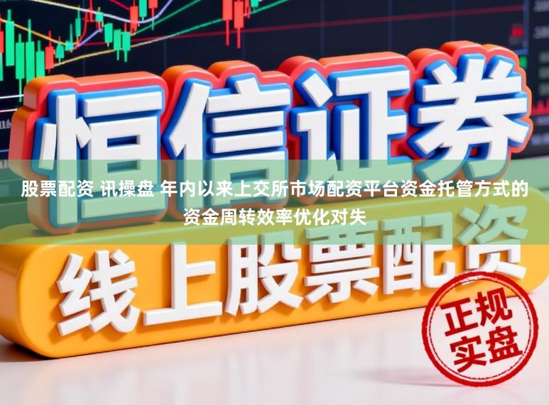 股票配资 讯操盘 年内以来上交所市场配资平台资金托管方式的资金周转效率优化对失