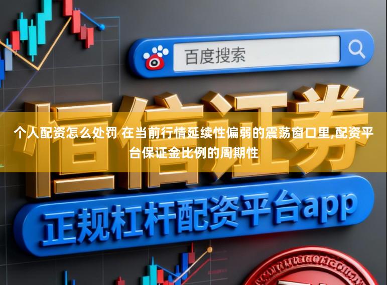 个人配资怎么处罚 在当前行情延续性偏弱的震荡窗口里,配资平台保证金比例的周期性