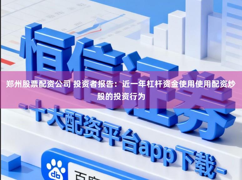 郑州股票配资公司 投资者报告：近一年杠杆资金使用使用配资炒股的投资行为