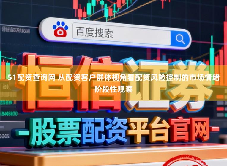 51配资查询网 从配资客户群体视角看配资风险控制的市场情绪阶段性观察