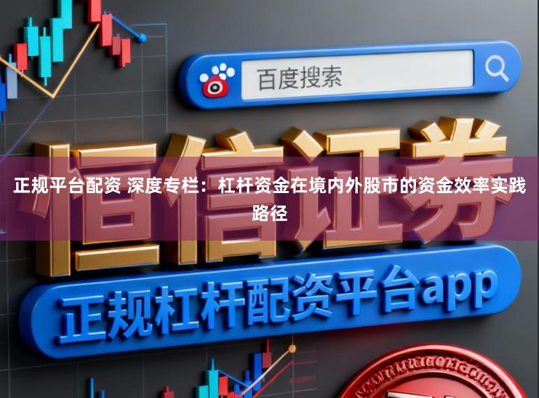 正规平台配资 深度专栏：杠杆资金在境内外股市的资金效率实践路径