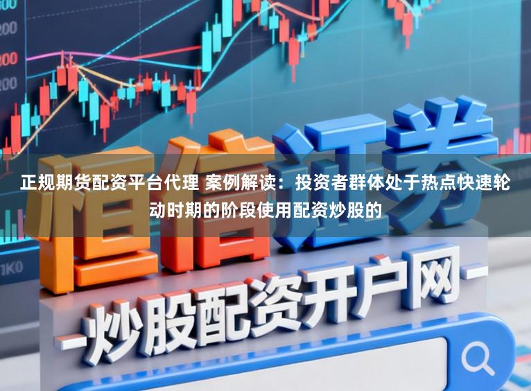 正规期货配资平台代理 案例解读：投资者群体处于热点快速轮动时期的阶段使用配资炒股的