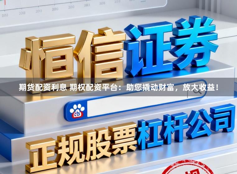 期货配资利息 期权配资平台：助您撬动财富，放大收益！