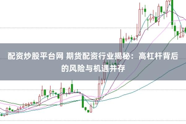 配资炒股平台网 期货配资行业揭秘：高杠杆背后的风险与机遇并存
