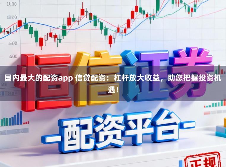 国内最大的配资app 信贷配资：杠杆放大收益，助您把握投资机遇！
