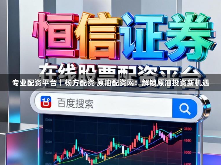 专业配资平台丨杨方配资 原油配资网：解锁原油投资新机遇