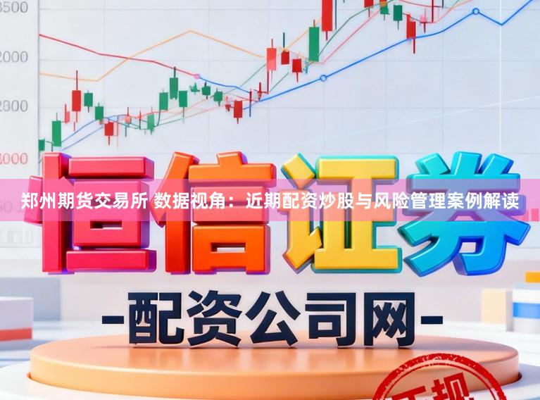 郑州期货交易所 数据视角：近期配资炒股与风险管理案例解读