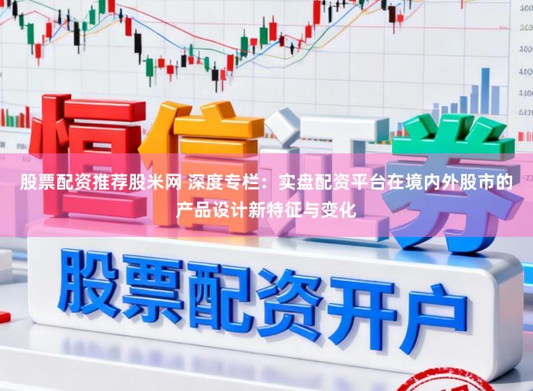 股票配资推荐股米网 深度专栏：实盘配资平台在境内外股市的产品设计新特征与变化