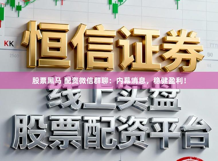 股票黑马 配资微信群聊：内幕消息，稳健盈利！