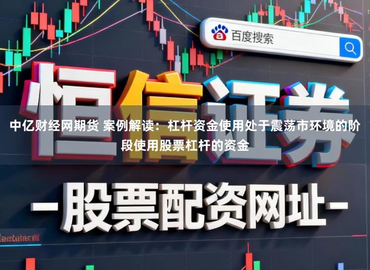 中亿财经网期货 案例解读：杠杆资金使用处于震荡市环境的阶段使用股票杠杆的资金