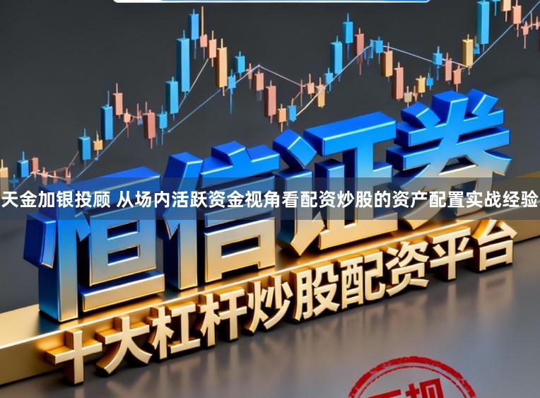 天金加银投顾 从场内活跃资金视角看配资炒股的资产配置实战经验