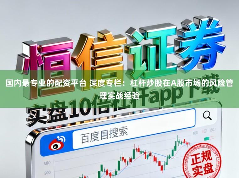 国内最专业的配资平台 深度专栏：杠杆炒股在A股市场的风险管理实战经验