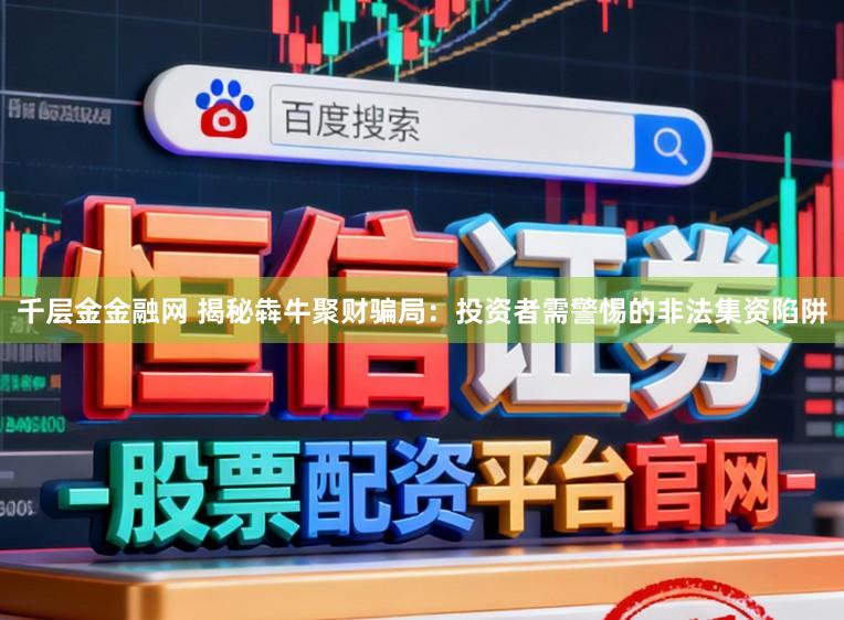 千层金金融网 揭秘犇牛聚财骗局：投资者需警惕的非法集资陷阱