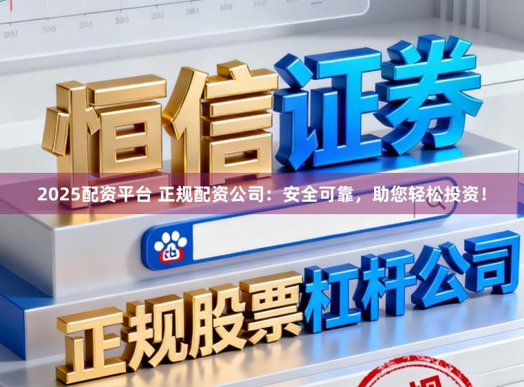 2025配资平台 正规配资公司：安全可靠，助您轻松投资！