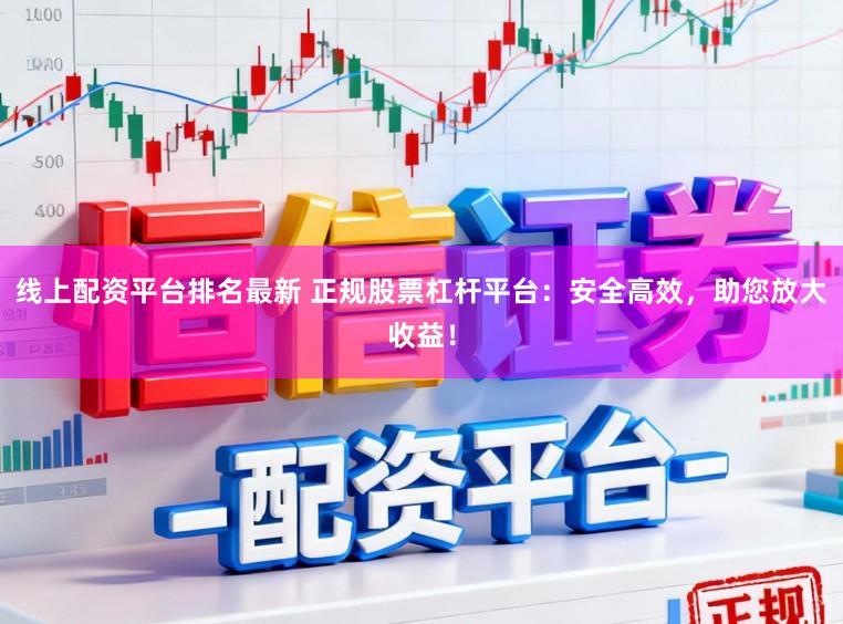 线上配资平台排名最新 正规股票杠杆平台：安全高效，助您放大收益！