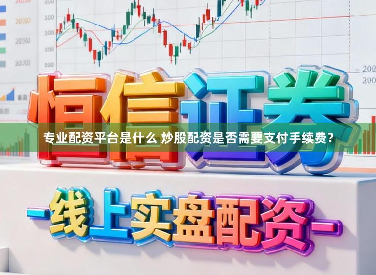 专业配资平台是什么 炒股配资是否需要支付手续费？