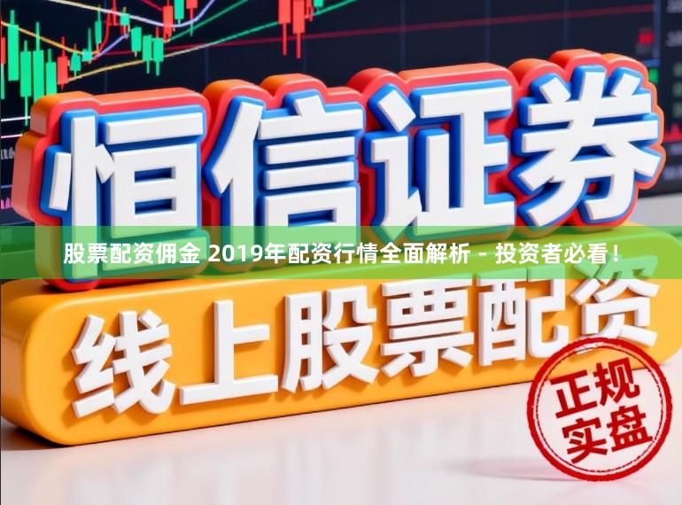 股票配资佣金 2019年配资行情全面解析 - 投资者必看！