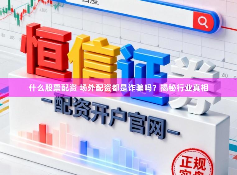 什么股票配资 场外配资都是诈骗吗？揭秘行业真相