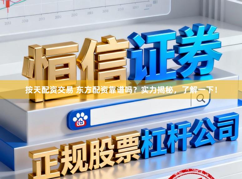 按天配资交易 东方配资靠谱吗？实力揭秘，了解一下！