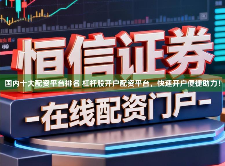 国内十大配资平台排名 杠杆股开户配资平台，快速开户便捷助力！