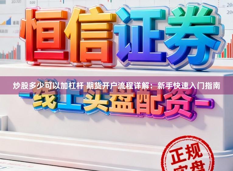炒股多少可以加杠杆 期货开户流程详解：新手快速入门指南