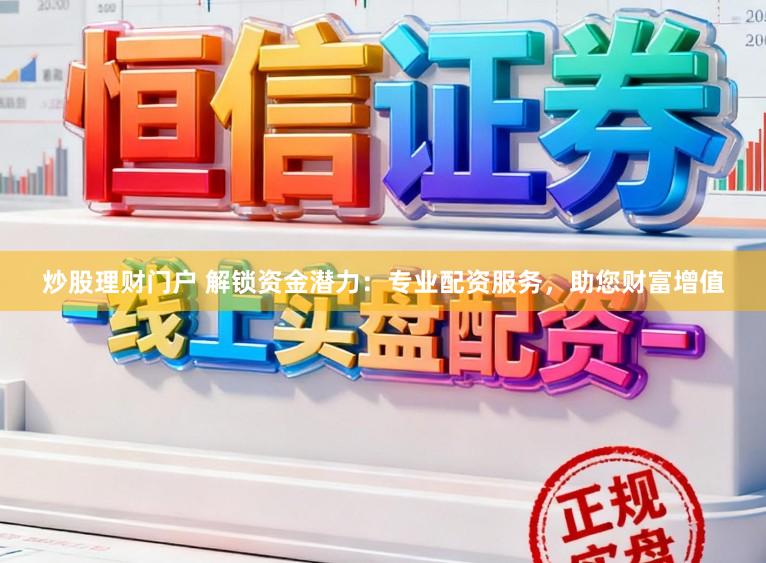 炒股理财门户 解锁资金潜力：专业配资服务，助您财富增值