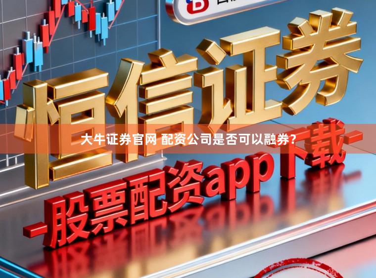 大牛证券官网 配资公司是否可以融券？