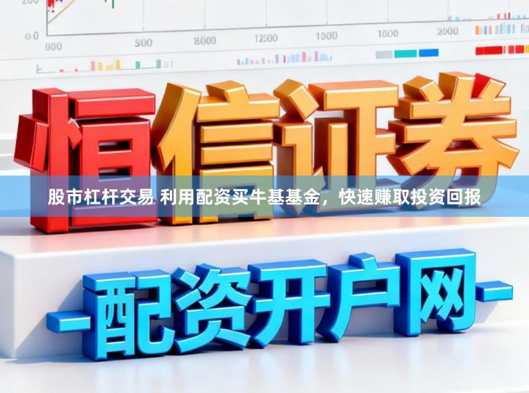 股市杠杆交易 利用配资买牛基基金，快速赚取投资回报