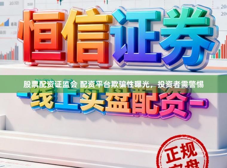 股票配资证监会 配资平台欺骗性曝光，投资者需警惕