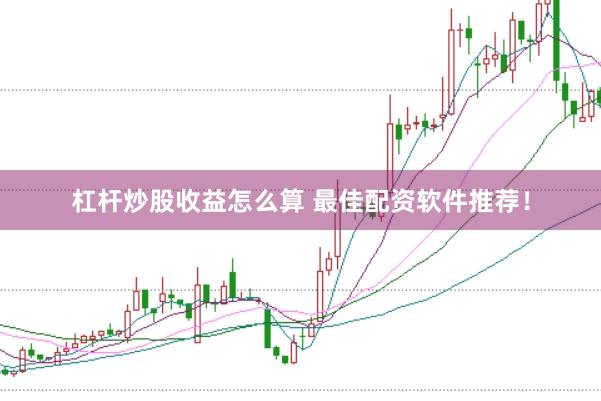 杠杆炒股收益怎么算 最佳配资软件推荐！