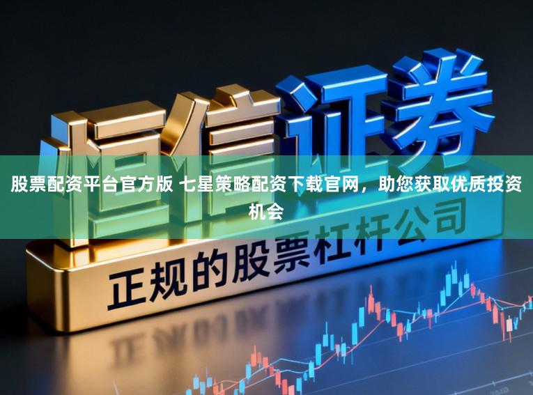 股票配资平台官方版 七星策略配资下载官网，助您获取优质投资机会