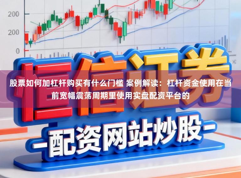 股票如何加杠杆购买有什么门槛 案例解读：杠杆资金使用在当前宽幅震荡周期里使用实盘配资平台的