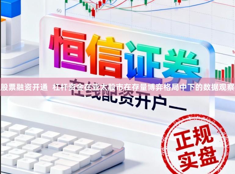 股票融资开通  杠杆资金在亚太股市在存量博弈格局中下的数据观察
