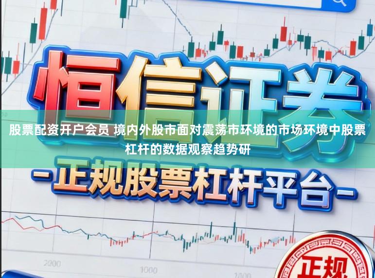 股票配资开户会员 境内外股市面对震荡市环境的市场环境中股票杠杆的数据观察趋势研
