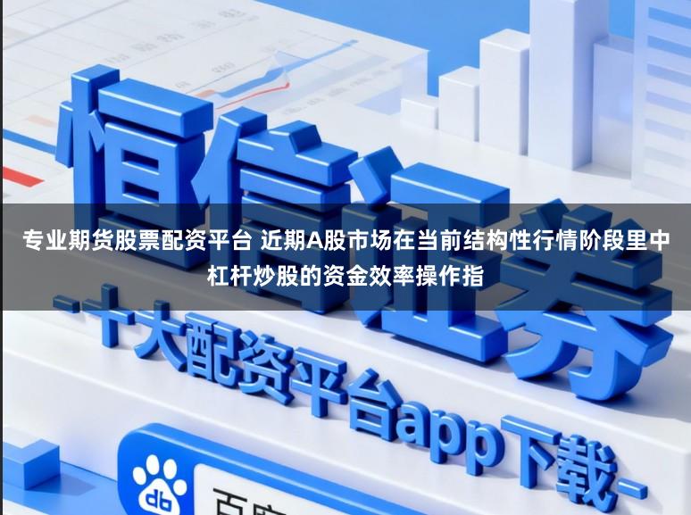 专业期货股票配资平台 近期A股市场在当前结构性行情阶段里中杠杆炒股的资金效率操作指