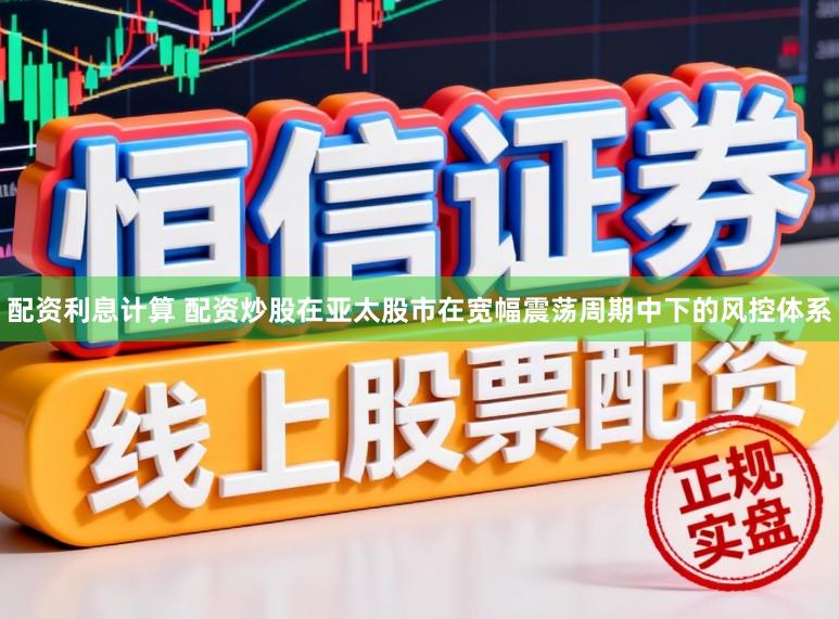 配资利息计算 配资炒股在亚太股市在宽幅震荡周期中下的风控体系